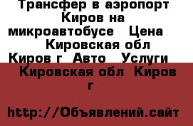 Трансфер в аэропорт Киров на микроавтобусе › Цена ­ 14 - Кировская обл., Киров г. Авто » Услуги   . Кировская обл.,Киров г.